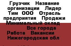 Грузчик › Название организации ­ Лидер Тим, ООО › Отрасль предприятия ­ Продажи › Минимальный оклад ­ 14 000 - Все города Работа » Вакансии   . Нижегородская обл.